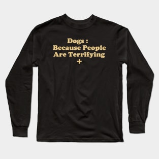 Dogs : Because People Are Terrifying Long Sleeve T-Shirt